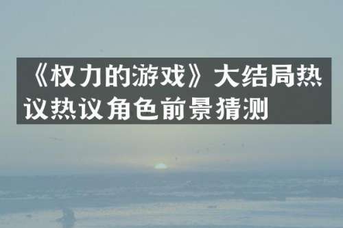 《权力的游戏》大结局热议热议角色前景猜测