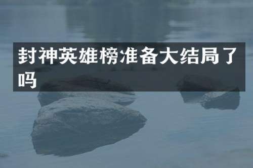 封神英雄榜准备大结局了吗