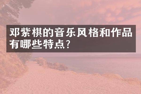 邓紫棋的音乐风格和作品有哪些特点?