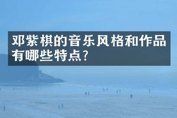 邓紫棋的音乐风格和作品有哪些特点?