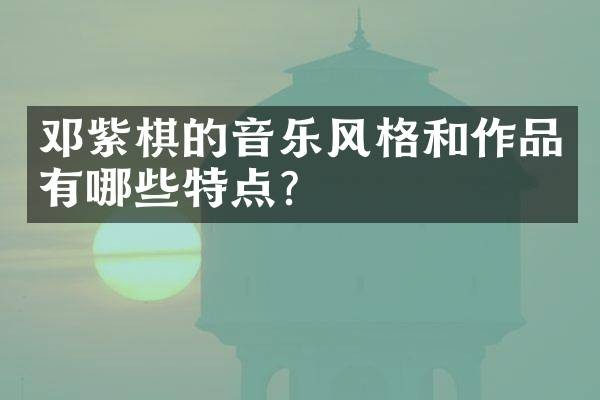 邓紫棋的音乐风格和作品有哪些特点?