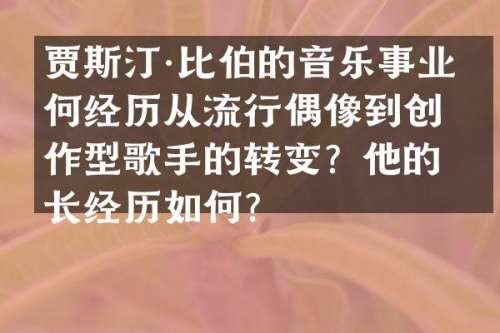 贾斯汀·比伯的音乐事业如何经历从流行偶像到创作型歌手的转变？他的成长经历如何？
