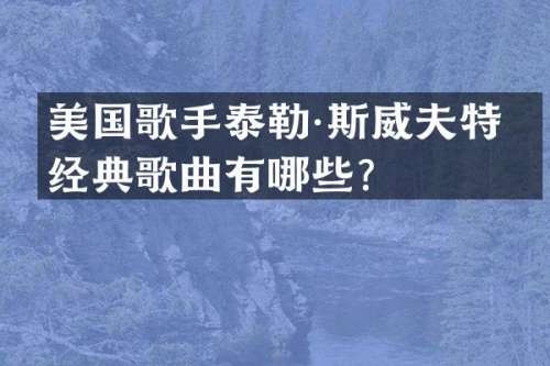 美国歌手泰勒·斯威夫特的经典歌曲有哪些？