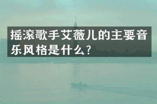 摇滚歌手艾薇儿的主要音乐风格是什么？