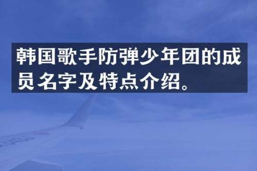 韩国歌手少年团的成员名字及特点介绍。