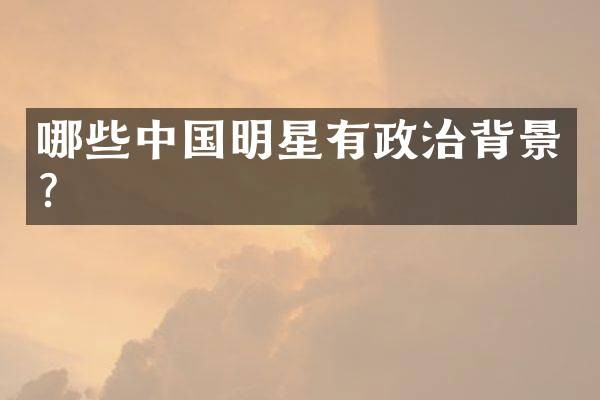 哪些中国明星有政治背景？