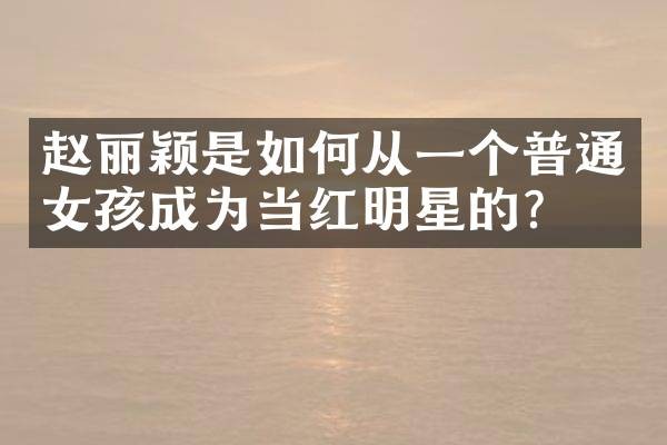 赵丽颖是如何从一个普通女孩成为当红明星的？