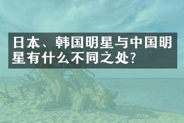日本、韩国明星与中国明星有什么不同之处？
