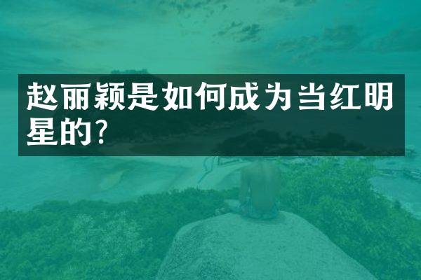 赵丽颖是如何成为当红明星的？