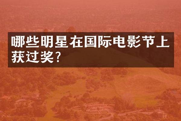 哪些明星在国际电影节上获过奖？