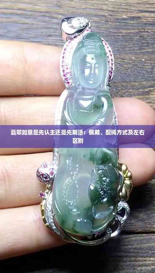 翡翠如意是先认主还是先戴活:佩戴、配绳方式及左右区别