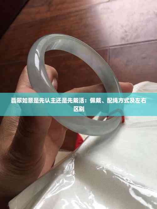 翡翠如意是先认主还是先戴活:佩戴、配绳方式及左右区别