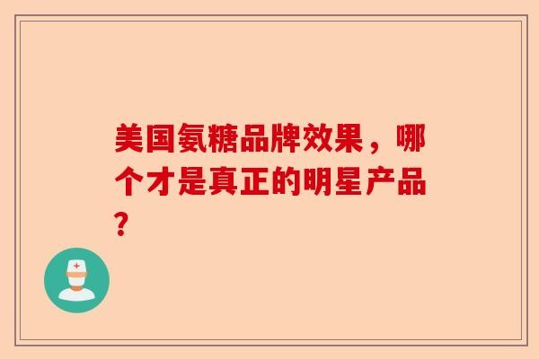 美国氨糖品牌效果,哪个才是真正的明星产品?-第1张图片-关节保镖
