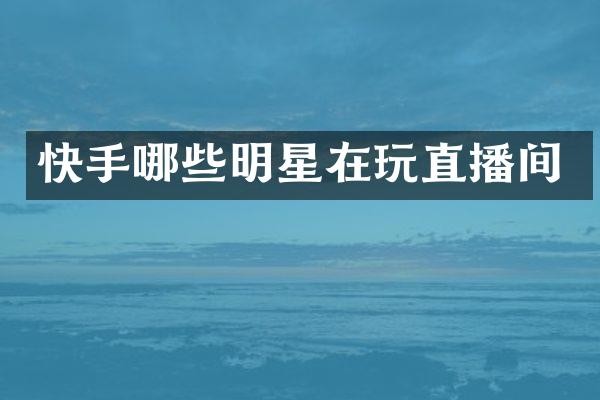 快手哪些明星在玩直播间