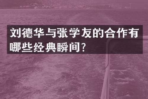 刘德华与张学友的合作有哪些经典瞬间？
