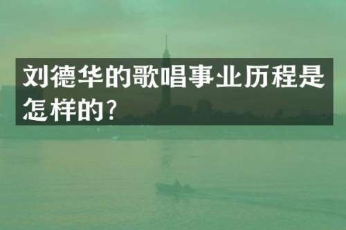 刘德华的歌唱事业历程是怎样的？