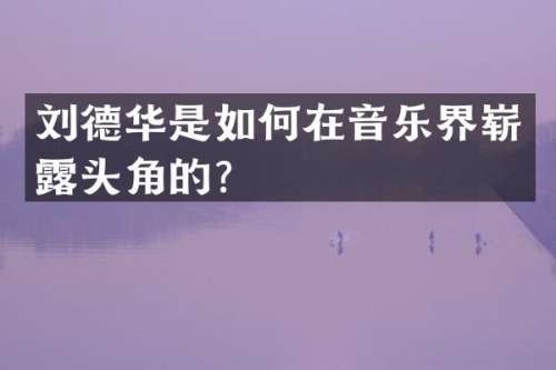 刘德华是如何在音乐界崭头角的？