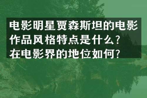 电影明星贾森斯坦的电影作品风格特点是什么？他在电影界的地位如何？