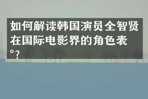如何解读韩国演员全智贤在国际电影界的角色表现？