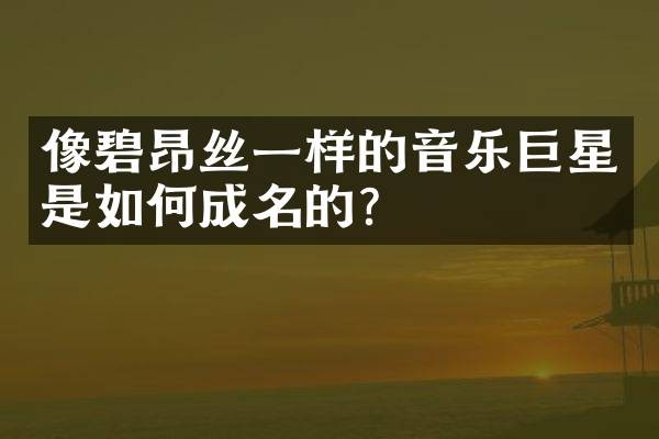 像碧昂丝一样的音乐巨星是如何成名的?