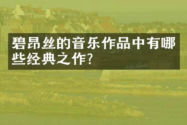 碧昂丝的音乐作品中有哪些经典之作？