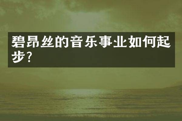 碧昂丝的音乐事业如何起步?