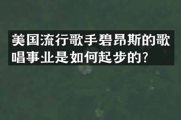 美国流行歌手碧昂斯的歌唱事业是如何起步的?