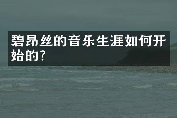 碧昂丝的音乐生涯如何开始的?