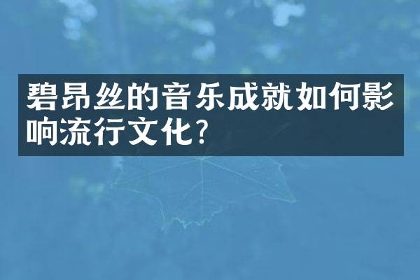 碧昂丝的音乐成就如何影响流行文化？