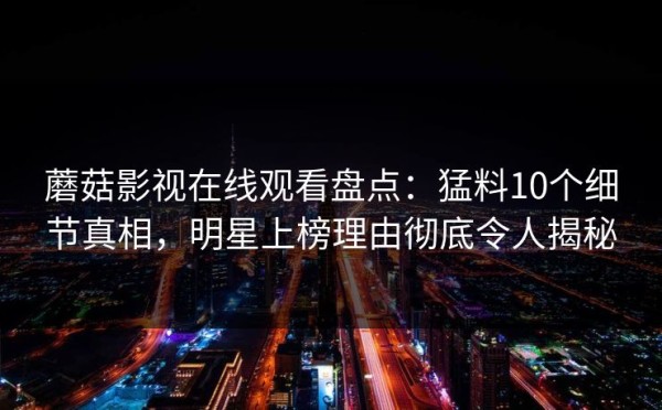 蘑菇影视在线观看盘点:猛料10个细节真相,明星上榜理由彻底令人揭秘