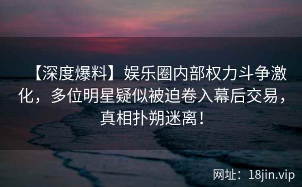 【深度爆料】娱乐圈内部权力斗争激化,多位明星疑似被迫卷入幕后交易,真相扑朔迷离!