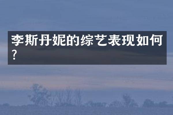 李斯丹妮的综艺表现如何?