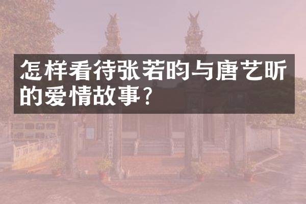 怎样看待张若昀与唐艺昕的爱情故事?