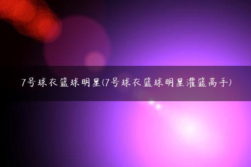 7号球衣篮球明星(7号球衣篮球明星灌篮高手)