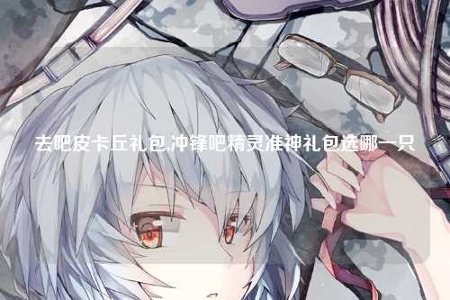 去吧皮卡丘礼包,冲锋吧精灵准神礼包选哪一只