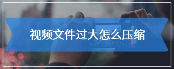 视频文件过大怎么压缩