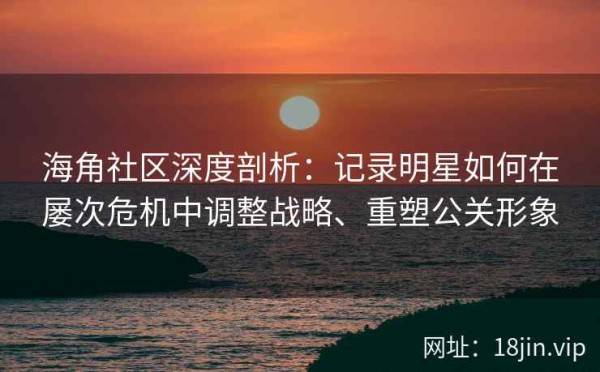 海角社区深度剖析：记录明星如何在屡次危机中调整战略、重塑公关形象
