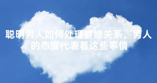 聪明男人如何处理婆媳关系,男人的态度代表着这些事情