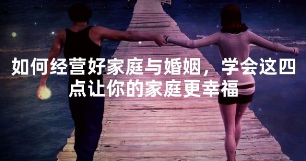 如何经营好家庭与婚姻，学会这四点让你的家庭更幸福