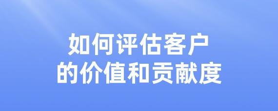 如何评估客户的价值和贡献度
