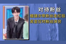 明星对粉丝的态度差距，檀健次带粉丝走红毯，吴宣仪对粉丝哭穷视频封面