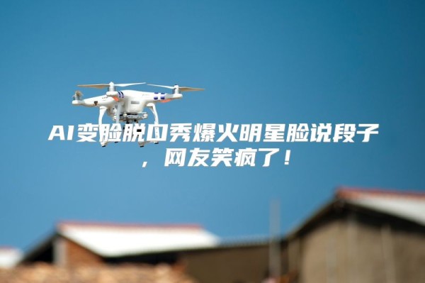 AI变脸脱口秀爆火明星脸说段子,网友笑疯了!