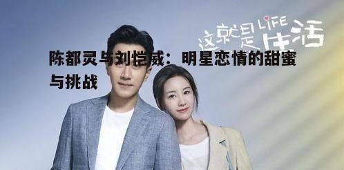 陈都灵与刘恺威:明星恋情的甜蜜与挑战