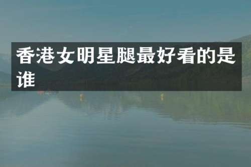 香港女明星腿最好看的是谁