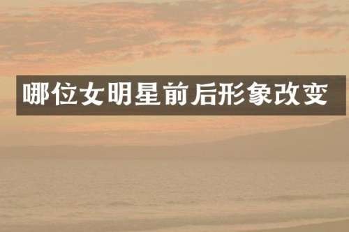 哪位女明星前后形象改变
