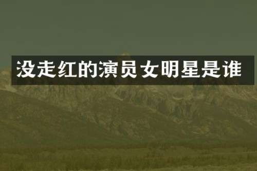 没走红的演员女明星是谁