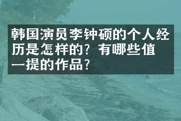 韩国演员李钟硕的个人经历是怎样的?有哪些值得一提的作品?