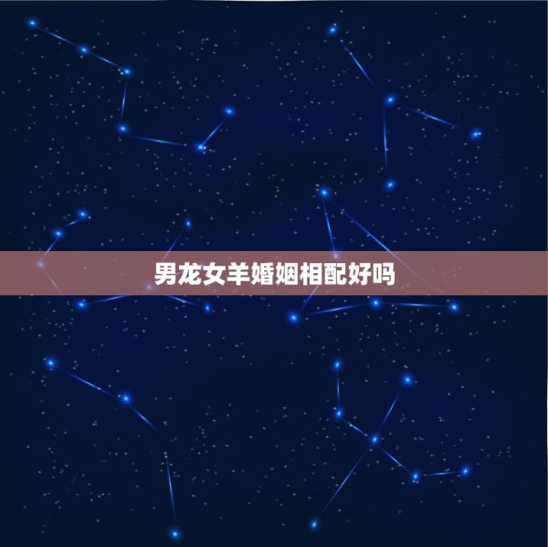 男龙女羊婚姻相配好吗,羊和龙婚姻相配吗