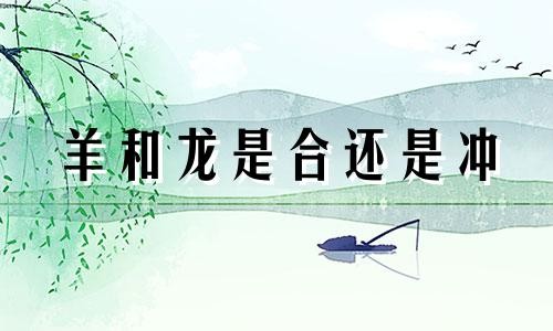 羊和龙是合还是冲 羊和龙相配婚姻好不好 羊和龙的属相适合做夫妻吗
