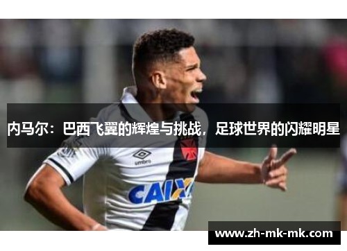 内马尔:巴西飞翼的辉煌与挑战,足球世界的闪耀明星